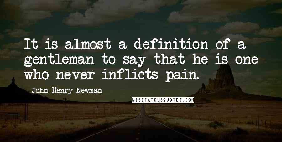 John Henry Newman Quotes: It is almost a definition of a gentleman to say that he is one who never inflicts pain.