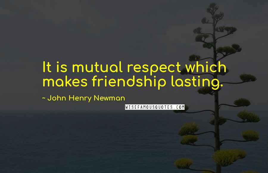 John Henry Newman Quotes: It is mutual respect which makes friendship lasting.