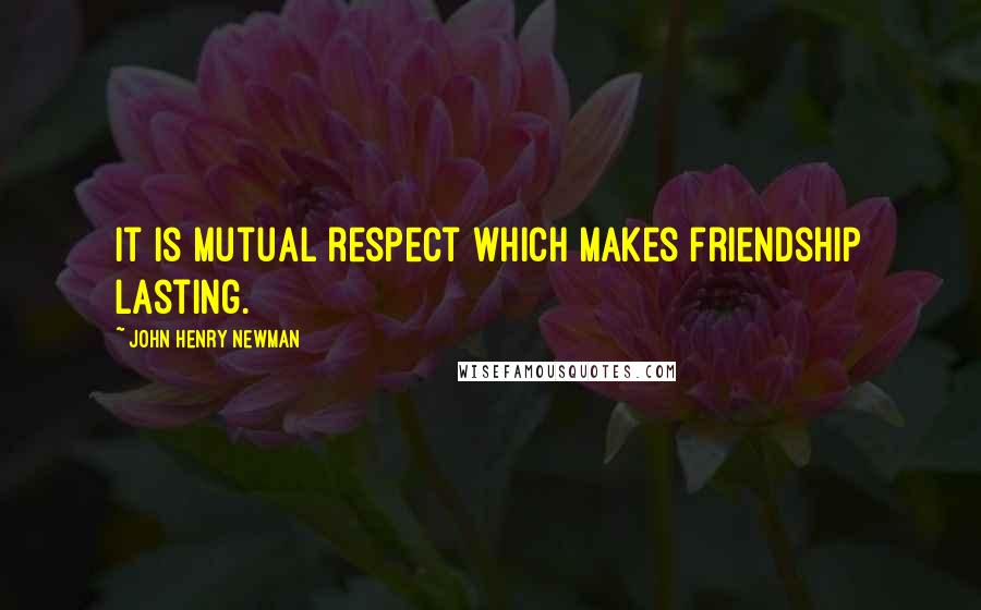 John Henry Newman Quotes: It is mutual respect which makes friendship lasting.