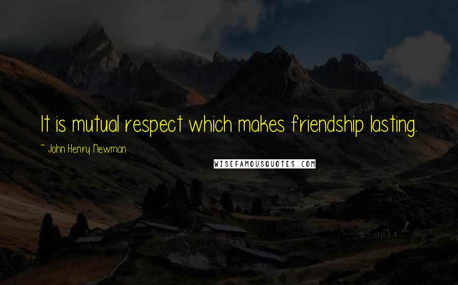 John Henry Newman Quotes: It is mutual respect which makes friendship lasting.