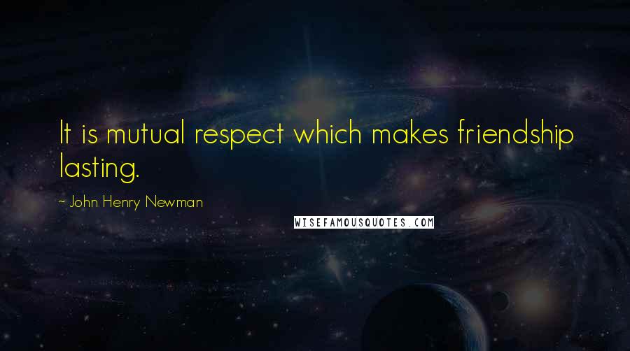 John Henry Newman Quotes: It is mutual respect which makes friendship lasting.