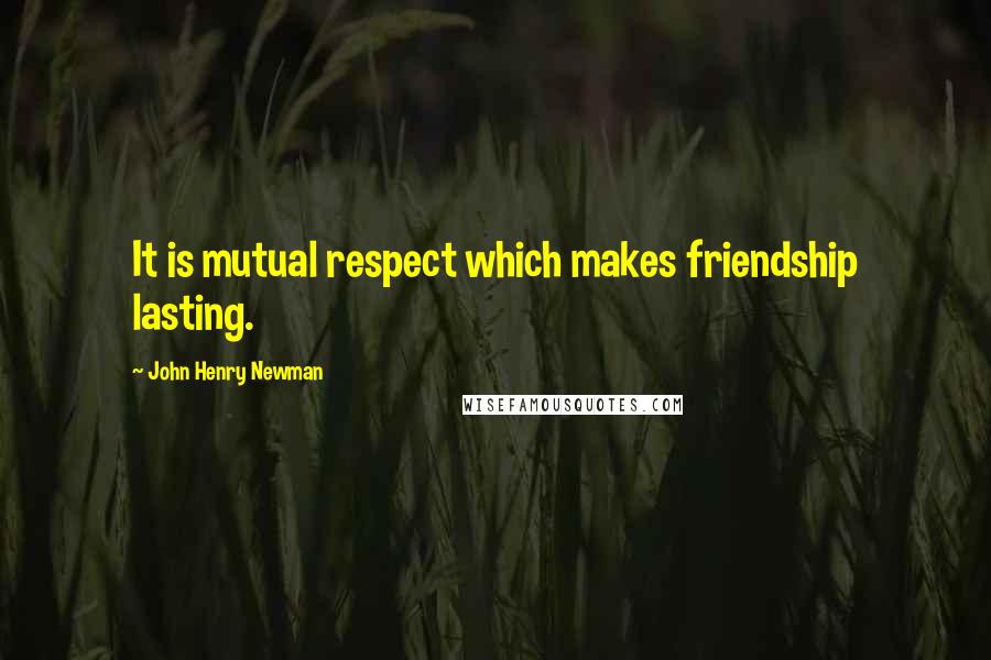 John Henry Newman Quotes: It is mutual respect which makes friendship lasting.