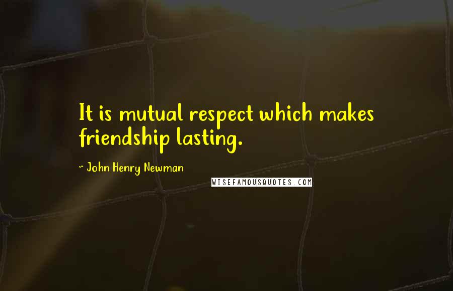 John Henry Newman Quotes: It is mutual respect which makes friendship lasting.