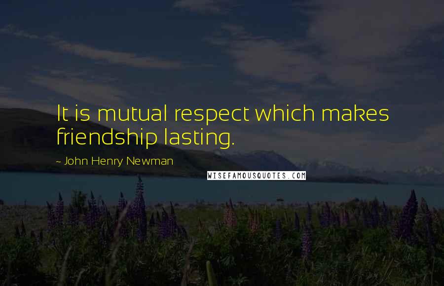 John Henry Newman Quotes: It is mutual respect which makes friendship lasting.