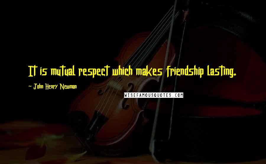 John Henry Newman Quotes: It is mutual respect which makes friendship lasting.