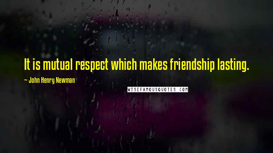 John Henry Newman Quotes: It is mutual respect which makes friendship lasting.