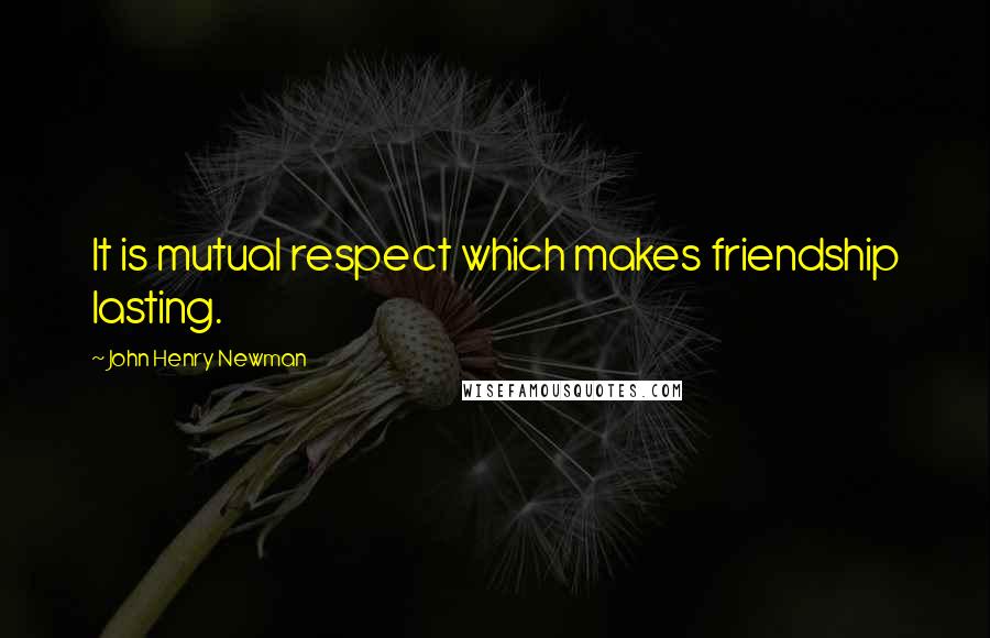 John Henry Newman Quotes: It is mutual respect which makes friendship lasting.