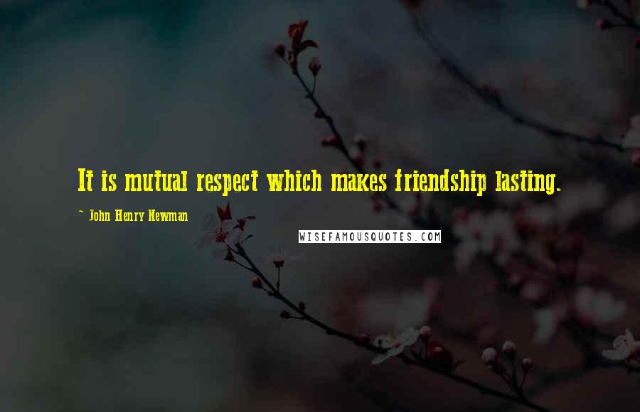 John Henry Newman Quotes: It is mutual respect which makes friendship lasting.