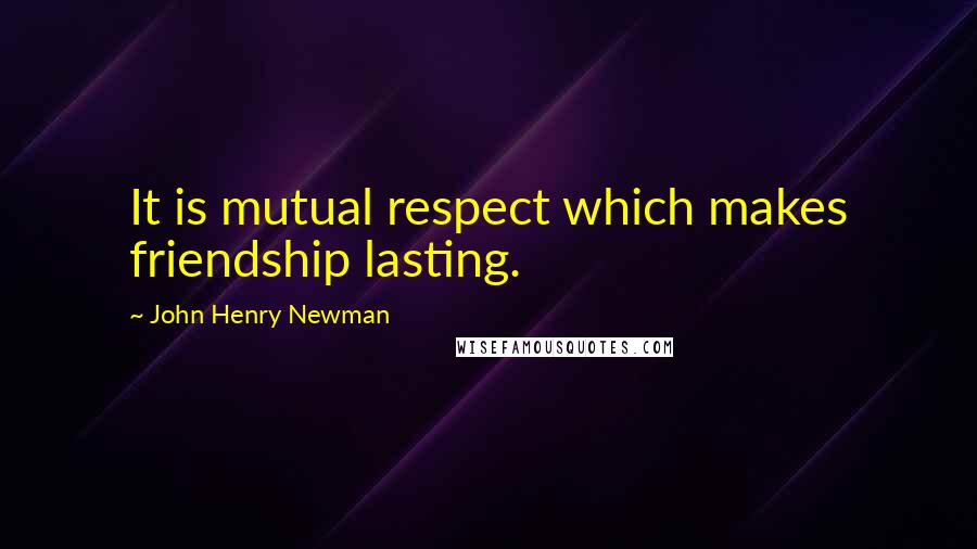 John Henry Newman Quotes: It is mutual respect which makes friendship lasting.