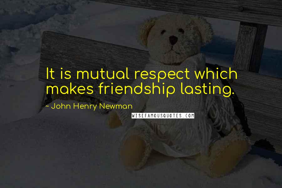 John Henry Newman Quotes: It is mutual respect which makes friendship lasting.