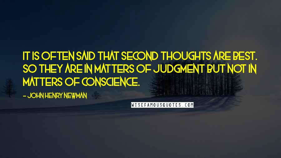 John Henry Newman Quotes: It is often said that second thoughts are best. So they are in matters of judgment but not in matters of conscience.