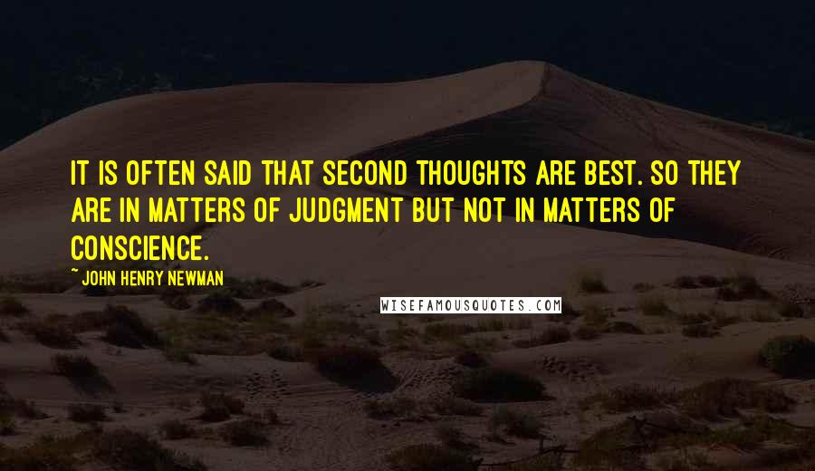 John Henry Newman Quotes: It is often said that second thoughts are best. So they are in matters of judgment but not in matters of conscience.