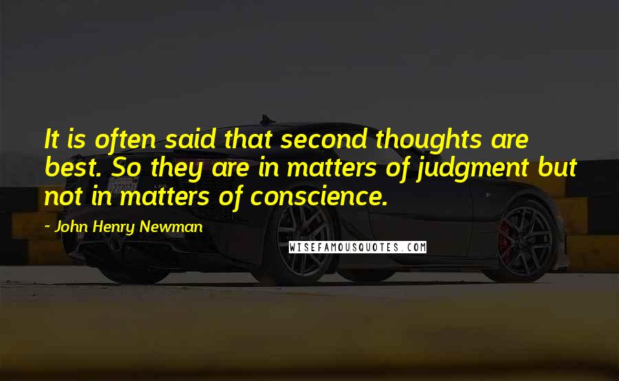 John Henry Newman Quotes: It is often said that second thoughts are best. So they are in matters of judgment but not in matters of conscience.