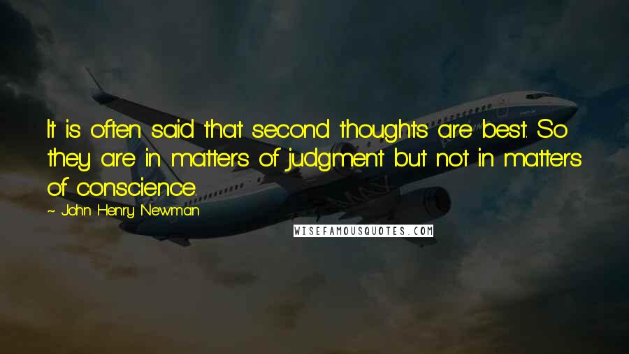 John Henry Newman Quotes: It is often said that second thoughts are best. So they are in matters of judgment but not in matters of conscience.