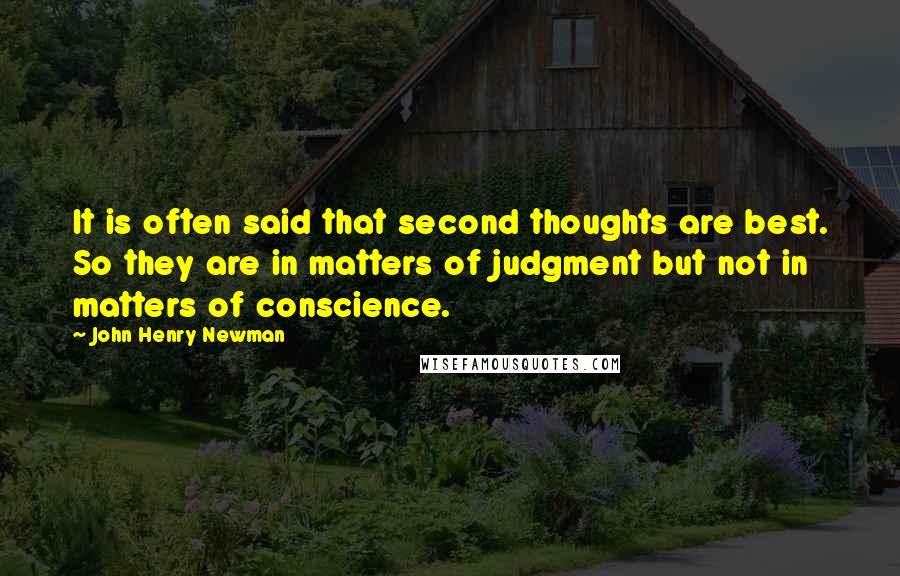 John Henry Newman Quotes: It is often said that second thoughts are best. So they are in matters of judgment but not in matters of conscience.