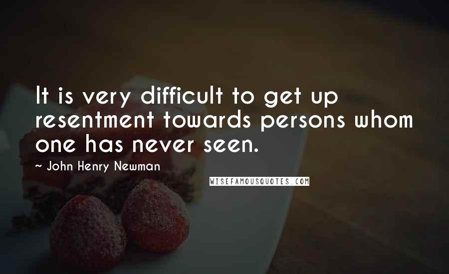 John Henry Newman Quotes: It is very difficult to get up resentment towards persons whom one has never seen.