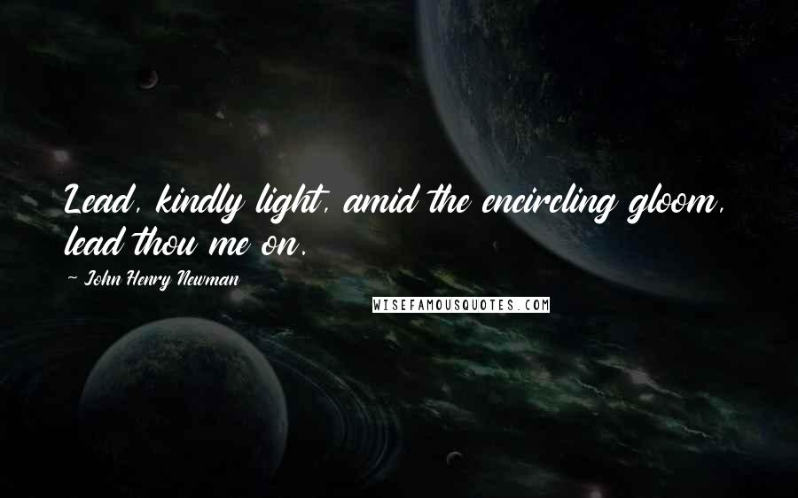 John Henry Newman Quotes: Lead, kindly light, amid the encircling gloom, lead thou me on.