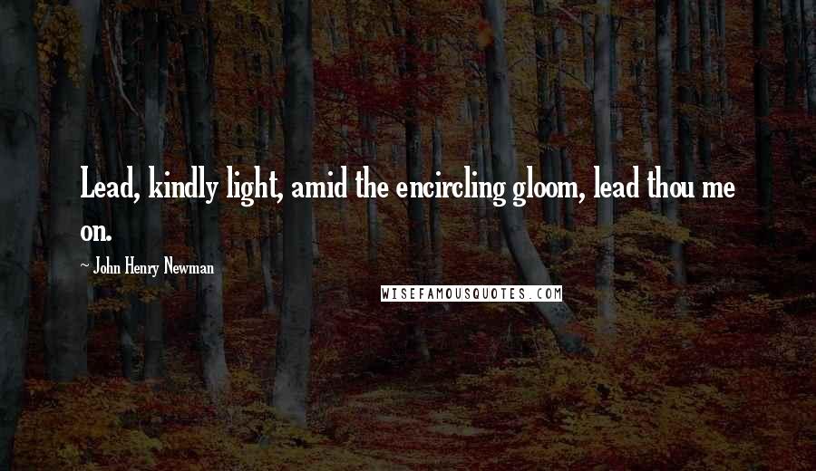John Henry Newman Quotes: Lead, kindly light, amid the encircling gloom, lead thou me on.
