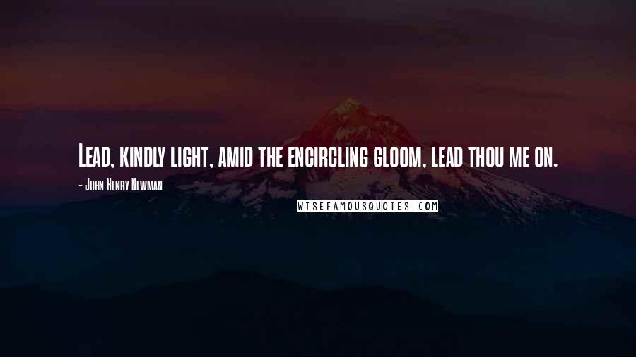 John Henry Newman Quotes: Lead, kindly light, amid the encircling gloom, lead thou me on.