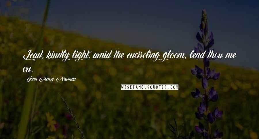 John Henry Newman Quotes: Lead, kindly light, amid the encircling gloom, lead thou me on.