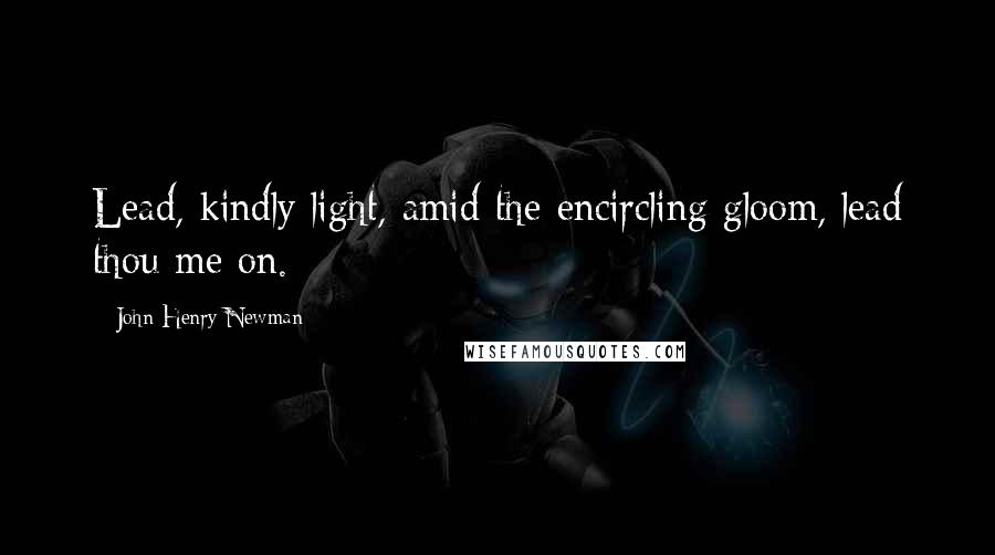 John Henry Newman Quotes: Lead, kindly light, amid the encircling gloom, lead thou me on.