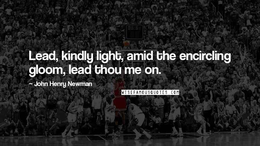 John Henry Newman Quotes: Lead, kindly light, amid the encircling gloom, lead thou me on.