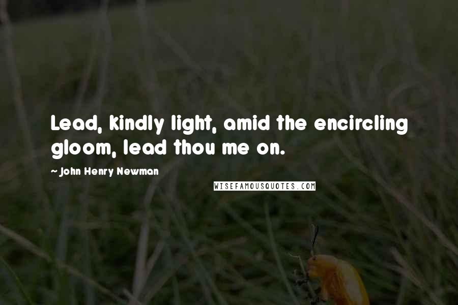 John Henry Newman Quotes: Lead, kindly light, amid the encircling gloom, lead thou me on.