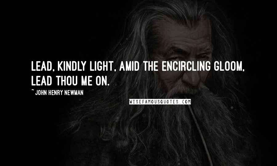 John Henry Newman Quotes: Lead, kindly light, amid the encircling gloom, lead thou me on.