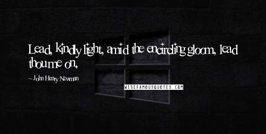 John Henry Newman Quotes: Lead, kindly light, amid the encircling gloom, lead thou me on.