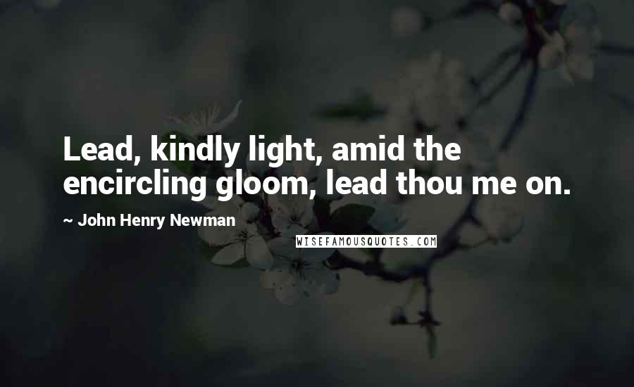John Henry Newman Quotes: Lead, kindly light, amid the encircling gloom, lead thou me on.