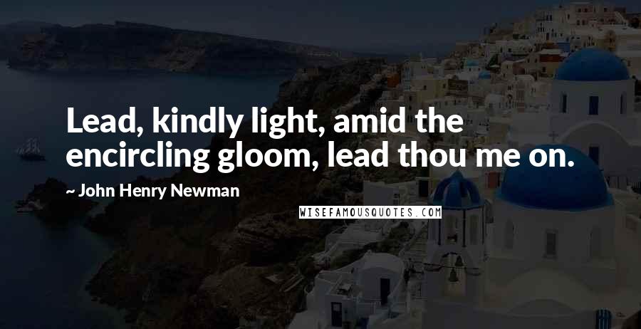John Henry Newman Quotes: Lead, kindly light, amid the encircling gloom, lead thou me on.