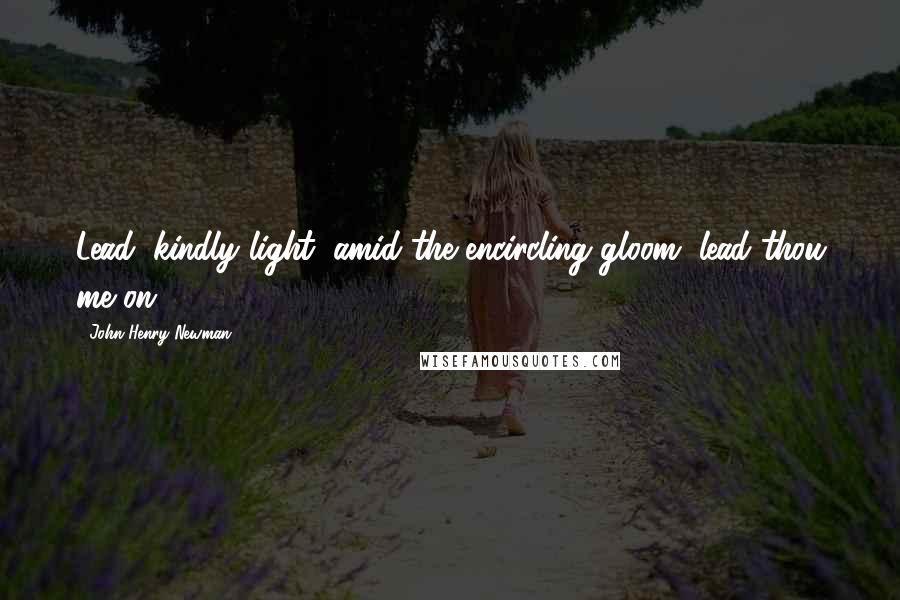 John Henry Newman Quotes: Lead, kindly light, amid the encircling gloom, lead thou me on.