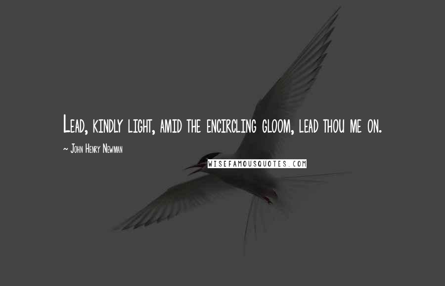 John Henry Newman Quotes: Lead, kindly light, amid the encircling gloom, lead thou me on.
