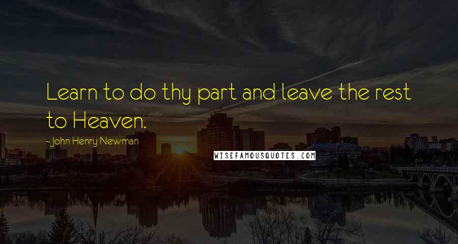 John Henry Newman Quotes: Learn to do thy part and leave the rest to Heaven.