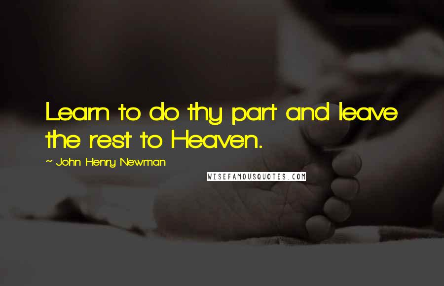 John Henry Newman Quotes: Learn to do thy part and leave the rest to Heaven.