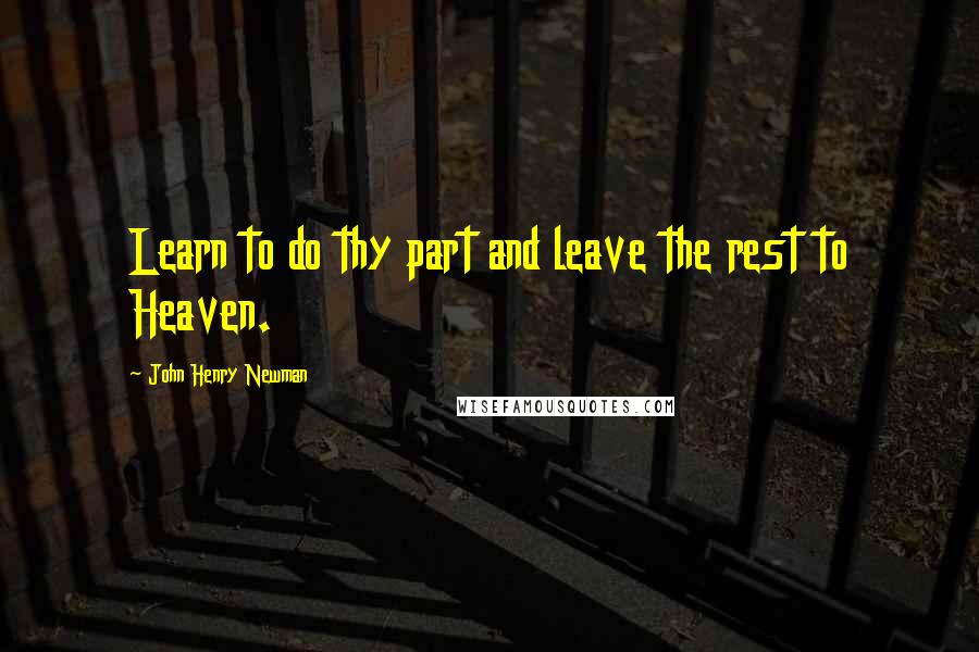 John Henry Newman Quotes: Learn to do thy part and leave the rest to Heaven.