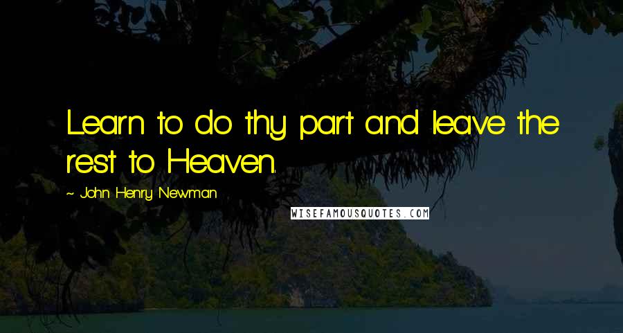 John Henry Newman Quotes: Learn to do thy part and leave the rest to Heaven.