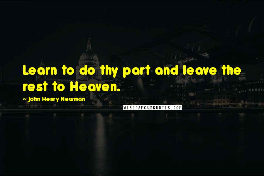 John Henry Newman Quotes: Learn to do thy part and leave the rest to Heaven.