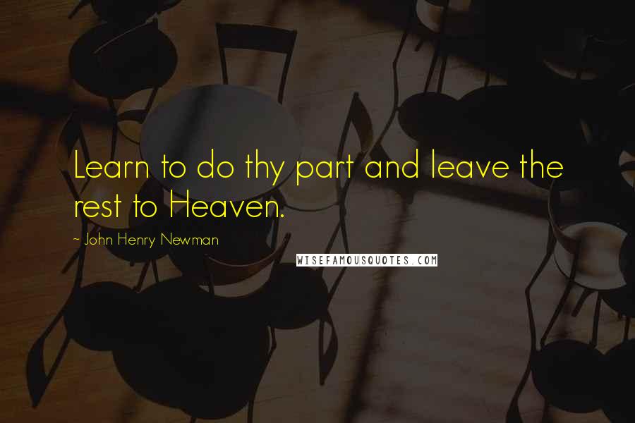 John Henry Newman Quotes: Learn to do thy part and leave the rest to Heaven.