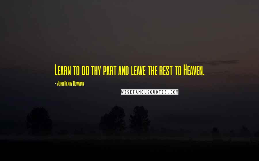 John Henry Newman Quotes: Learn to do thy part and leave the rest to Heaven.