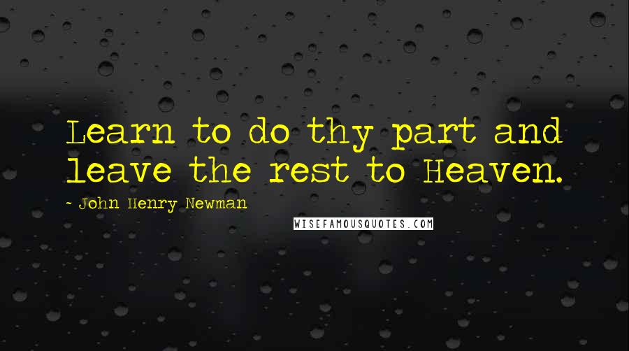 John Henry Newman Quotes: Learn to do thy part and leave the rest to Heaven.