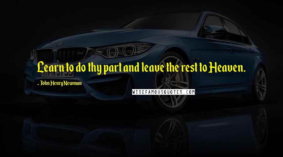 John Henry Newman Quotes: Learn to do thy part and leave the rest to Heaven.