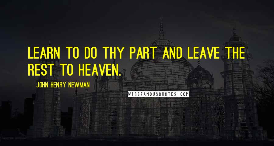 John Henry Newman Quotes: Learn to do thy part and leave the rest to Heaven.