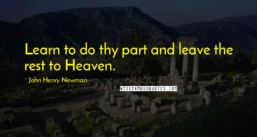 John Henry Newman Quotes: Learn to do thy part and leave the rest to Heaven.