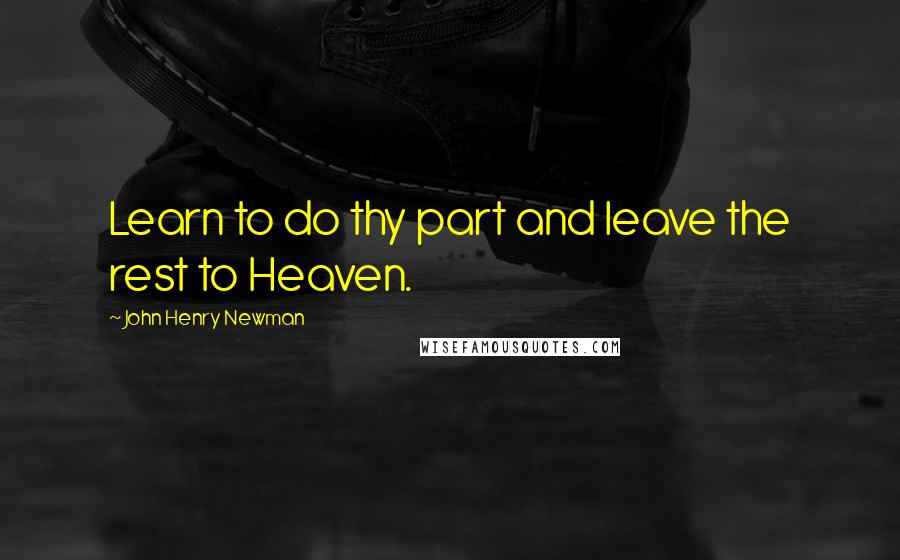 John Henry Newman Quotes: Learn to do thy part and leave the rest to Heaven.