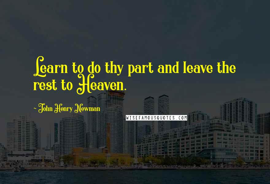 John Henry Newman Quotes: Learn to do thy part and leave the rest to Heaven.