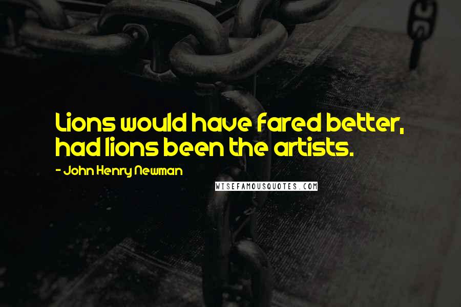 John Henry Newman Quotes: Lions would have fared better, had lions been the artists.