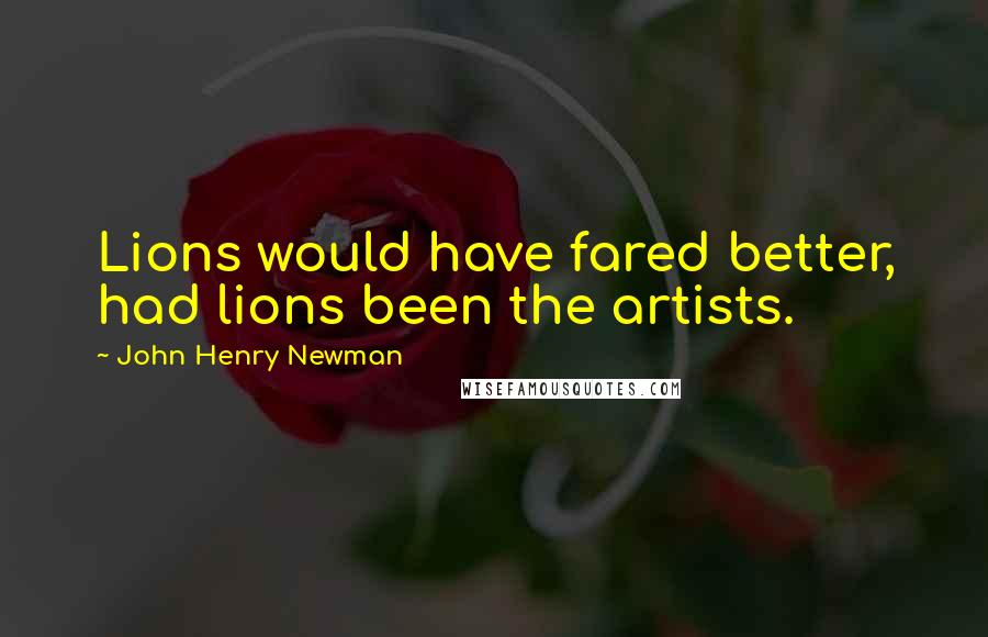 John Henry Newman Quotes: Lions would have fared better, had lions been the artists.