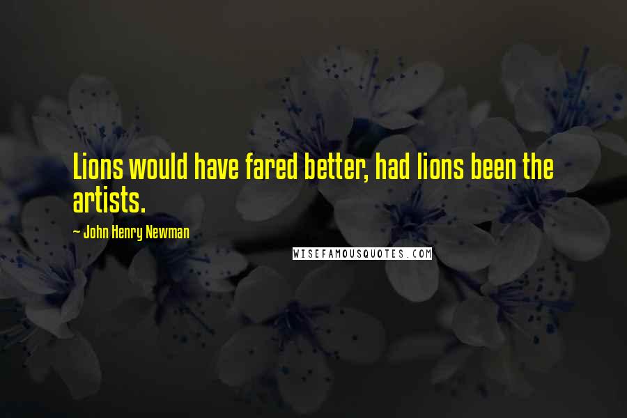John Henry Newman Quotes: Lions would have fared better, had lions been the artists.