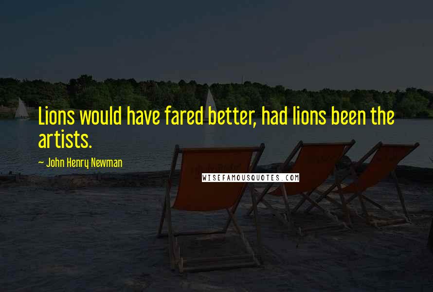 John Henry Newman Quotes: Lions would have fared better, had lions been the artists.